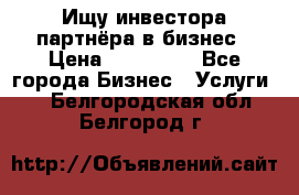 Ищу инвестора-партнёра в бизнес › Цена ­ 500 000 - Все города Бизнес » Услуги   . Белгородская обл.,Белгород г.